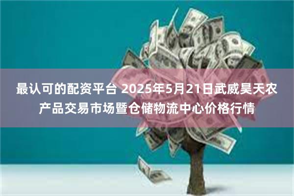 最认可的配资平台 2025年5月21日武威昊天农产品交易市场暨仓储物流中心价格行情