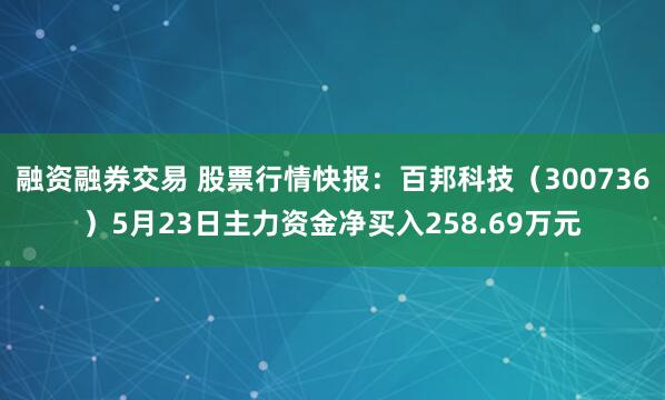 融资融券交易 股票行情快报：百邦科技（300736）5月23日主力资金净买入258.69万元
