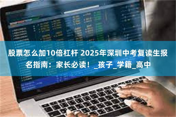 股票怎么加10倍杠杆 2025年深圳中考复读生报名指南：家长必读！_孩子_学籍_高中