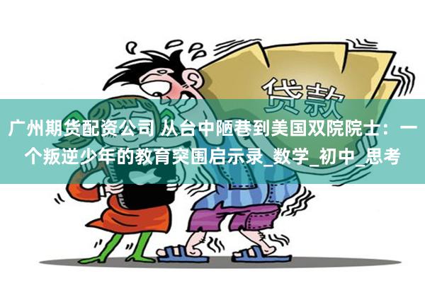 广州期货配资公司 从台中陋巷到美国双院院士：一个叛逆少年的教育突围启示录_数学_初中_思考