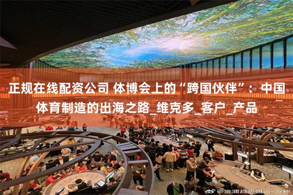 正规在线配资公司 体博会上的“跨国伙伴”：中国体育制造的出海之路_维克多_客户_产品