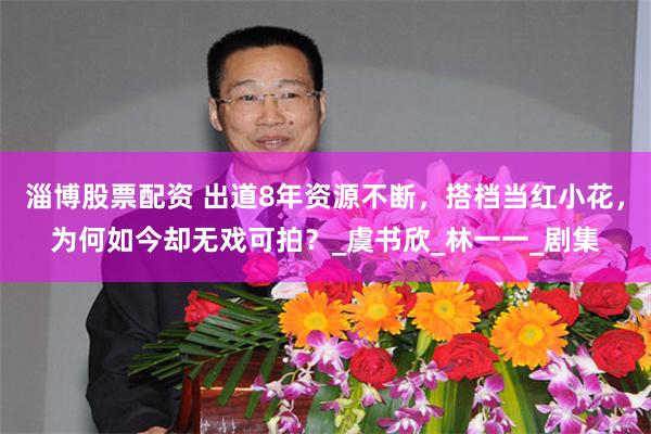 淄博股票配资 出道8年资源不断，搭档当红小花，为何如今却无戏可拍？_虞书欣_林一一_剧集