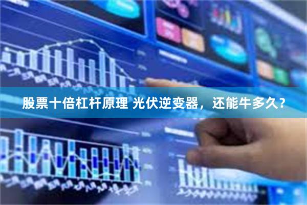 股票十倍杠杆原理 光伏逆变器，还能牛多久？