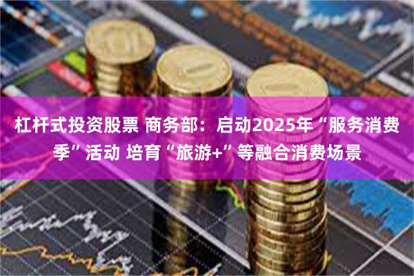 杠杆式投资股票 商务部：启动2025年“服务消费季”活动 培育“旅游+”等融合消费场景