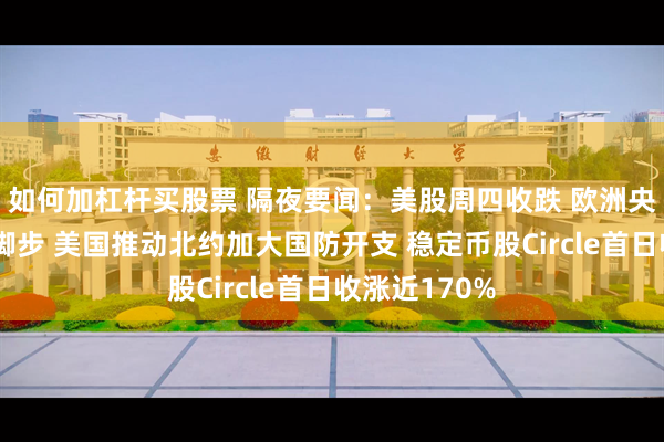 如何加杠杆买股票 隔夜要闻：美股周四收跌 欧洲央行暂停降息脚步 美国推动北约加大国防开支 稳定币股Circle首日收涨近170%