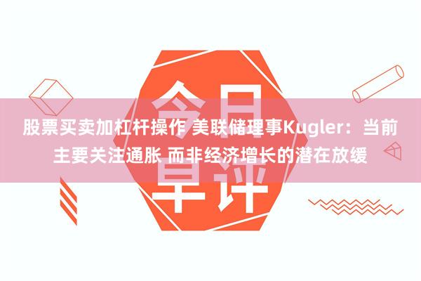 股票买卖加杠杆操作 美联储理事Kugler：当前主要关注通胀 而非经济增长的潜在放缓