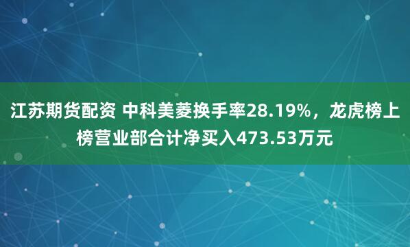 江苏期货配资 中科美菱换手率28.19%，龙虎榜上榜营业部合计净买入473.53万元
