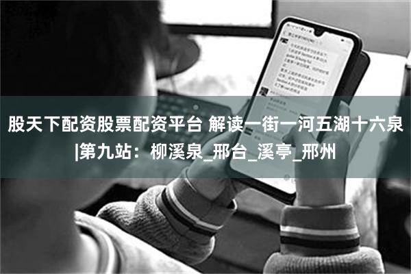 股天下配资股票配资平台 解读一街一河五湖十六泉|第九站：柳溪泉_邢台_溪亭_邢州