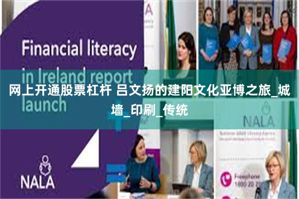 网上开通股票杠杆 吕文扬的建阳文化亚博之旅_城墙_印刷_传统