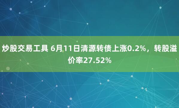 炒股交易工具 6月11日清源转债上涨0.2%，转股溢价率27.52%