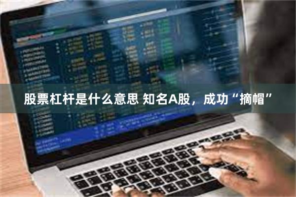 股票杠杆是什么意思 知名A股，成功“摘帽”