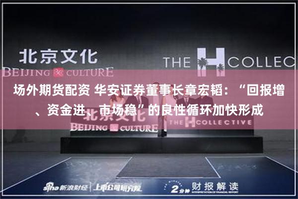 场外期货配资 华安证券董事长章宏韬：“回报增、资金进、市场稳”的良性循环加快形成