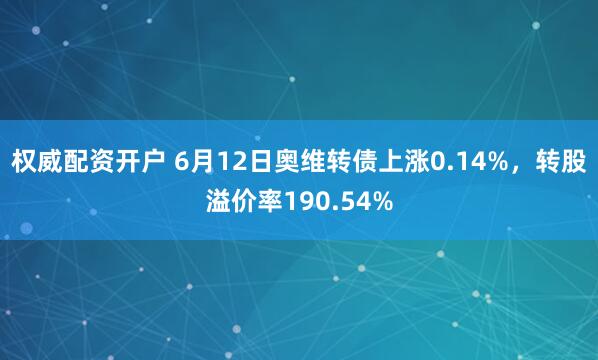 权威配资开户 6月12日奥维转债上涨0.14%，转股溢价率190.54%