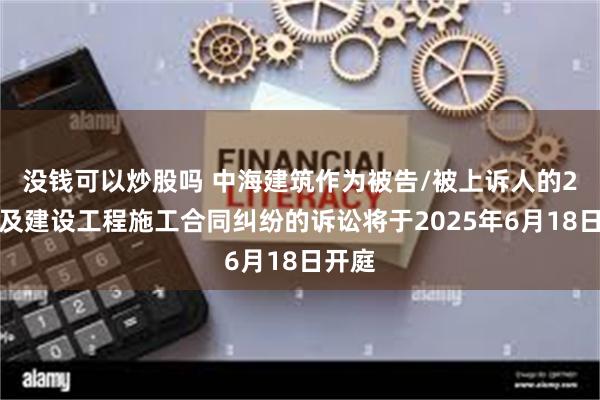 没钱可以炒股吗 中海建筑作为被告/被上诉人的2起涉及建设工程施工合同纠纷的诉讼将于2025年6月18日开庭