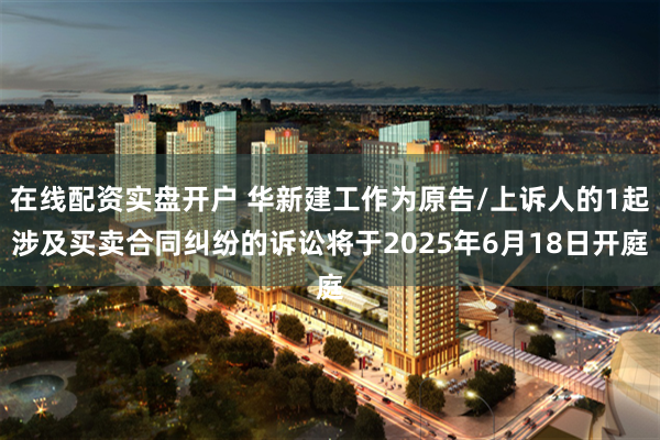 在线配资实盘开户 华新建工作为原告/上诉人的1起涉及买卖合同纠纷的诉讼将于2025年6月18日开庭