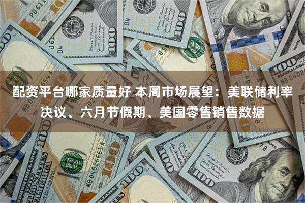 配资平台哪家质量好 本周市场展望：美联储利率决议、六月节假期、美国零售销售数据