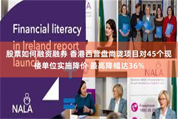 股票如何融资融券 香港西营盘尚珑项目对45个现楼单位实施降价 最高降幅达36%