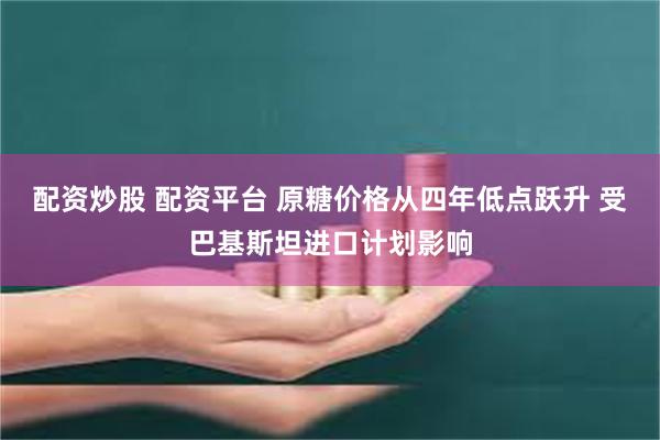 配资炒股 配资平台 原糖价格从四年低点跃升 受巴基斯坦进口计划影响