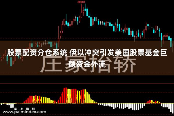 股票配资分仓系统 伊以冲突引发美国股票基金巨额资金外流