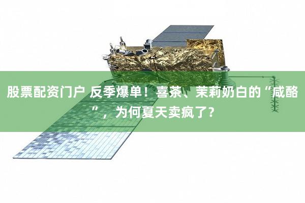 股票配资门户 反季爆单！喜茶、茉莉奶白的“咸酪”，为何夏天卖疯了？