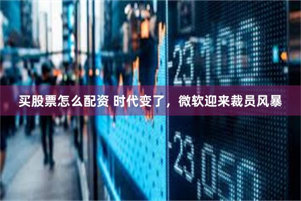买股票怎么配资 时代变了，微软迎来裁员风暴
