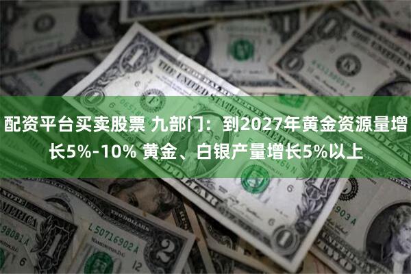 配资平台买卖股票 九部门：到2027年黄金资源量增长5%-10% 黄金、白银产量增长5%以上