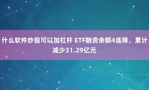 什么软件炒股可以加杠杆 ETF融资余额4连降，累计减少31.29亿元