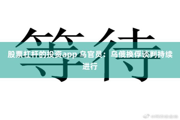 股票杠杆的投资app 乌官员：乌俄换俘谈判持续进行