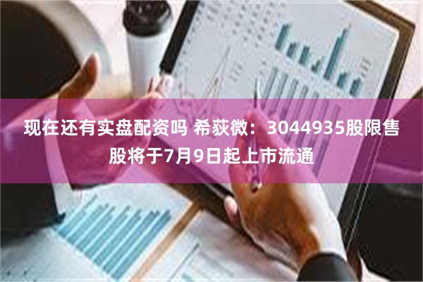 现在还有实盘配资吗 希荻微：3044935股限售股将于7月9日起上市流通