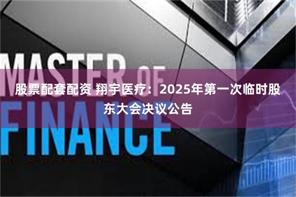 股票配套配资 翔宇医疗：2025年第一次临时股东大会决议公告