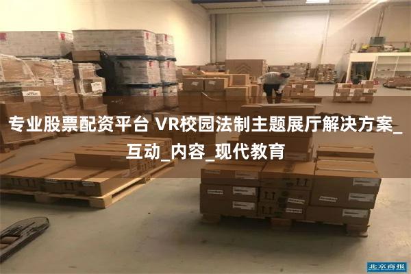 专业股票配资平台 VR校园法制主题展厅解决方案_互动_内容_现代教育