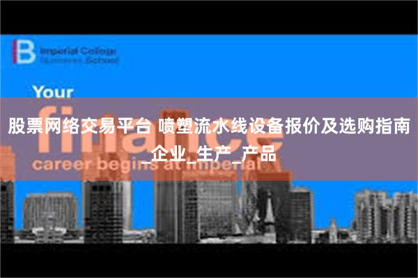 股票网络交易平台 喷塑流水线设备报价及选购指南_企业_生产_产品