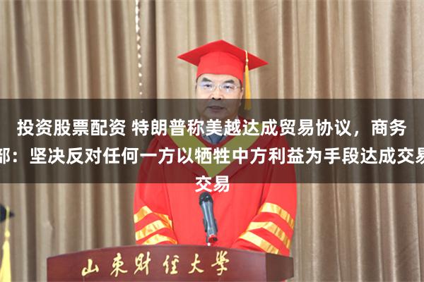 投资股票配资 特朗普称美越达成贸易协议，商务部：坚决反对任何一方以牺牲中方利益为手段达成交易