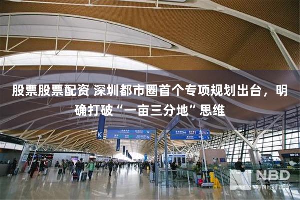 股票股票配资 深圳都市圈首个专项规划出台，明确打破“一亩三分地”思维