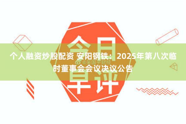 个人融资炒股配资 安阳钢铁：2025年第八次临时董事会会议决议公告