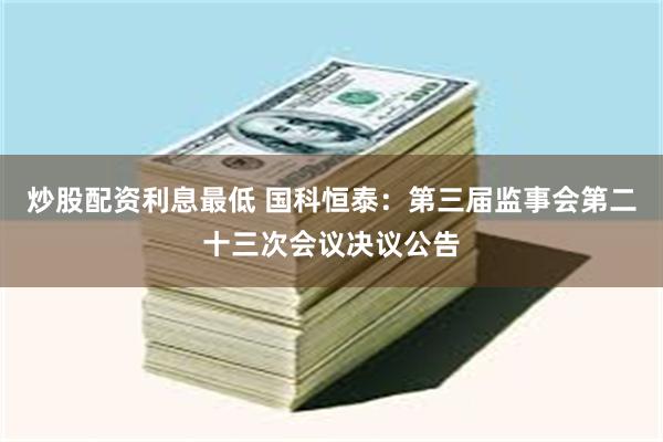 炒股配资利息最低 国科恒泰：第三届监事会第二十三次会议决议公告